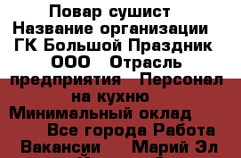 Повар-сушист › Название организации ­ ГК Большой Праздник, ООО › Отрасль предприятия ­ Персонал на кухню › Минимальный оклад ­ 26 000 - Все города Работа » Вакансии   . Марий Эл респ.,Йошкар-Ола г.